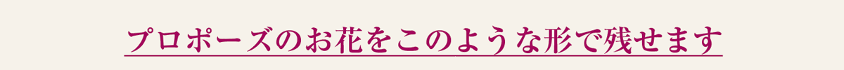 プロポーズのお花をこのような形で残せます